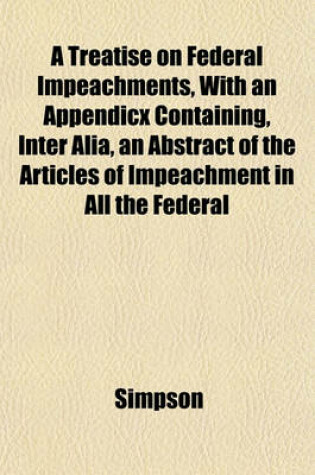 Cover of A Treatise on Federal Impeachments, with an Appendicx Containing, Inter Alia, an Abstract of the Articles of Impeachment in All the Federal