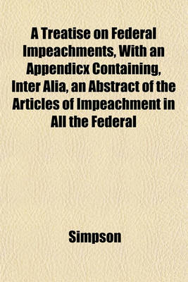 Book cover for A Treatise on Federal Impeachments, with an Appendicx Containing, Inter Alia, an Abstract of the Articles of Impeachment in All the Federal