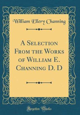 Book cover for A Selection from the Works of William E. Channing D. D (Classic Reprint)