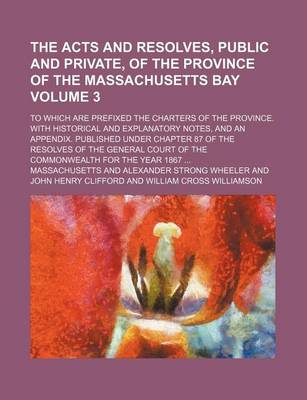 Book cover for The Acts and Resolves, Public and Private, of the Province of the Massachusetts Bay Volume 3; To Which Are Prefixed the Charters of the Province. with Historical and Explanatory Notes, and an Appendix. Published Under Chapter 87 of the Resolves of the Gen