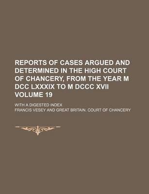 Book cover for Reports of Cases Argued and Determined in the High Court of Chancery, from the Year M DCC LXXXIX to M DCCC XVII Volume 19; With a Digested Index