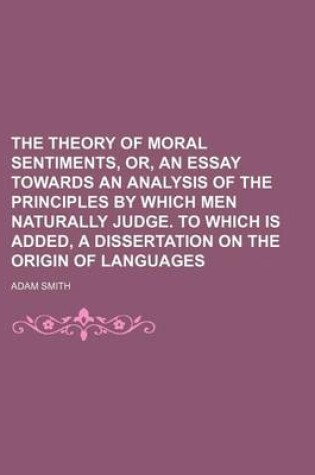 Cover of The Theory of Moral Sentiments, Or, an Essay Towards an Analysis of the Principles by Which Men Naturally Judge. to Which Is Added, a Dissertation on the Origin of Languages