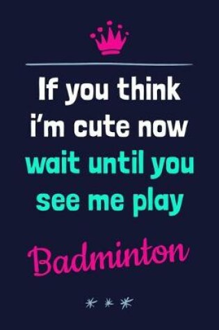 Cover of If You Think I'm Cute Now Wait Until You See Me Play Badminton