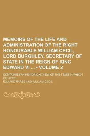Cover of Memoirs of the Life and Administration of the Right Honourable William Cecil, Lord Burghley, Secretary of State in the Reign of King Edward VI (Volume 2); Containing an Historical View of the Times in Which He Lived