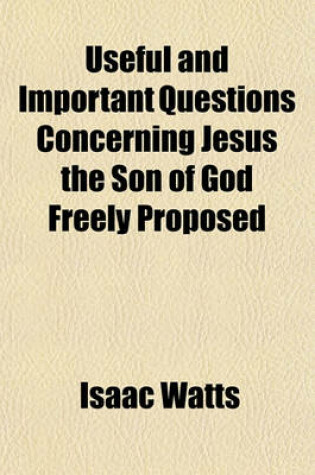 Cover of Useful and Important Questions Concerning Jesus the Son of God Freely Proposed; With a Humble Attempt to Answer Them According to Scripture. to Which Is Added, a Charitable Essay