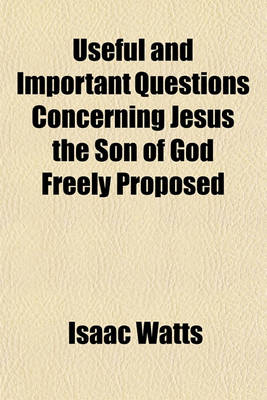 Book cover for Useful and Important Questions Concerning Jesus the Son of God Freely Proposed; With a Humble Attempt to Answer Them According to Scripture. to Which Is Added, a Charitable Essay