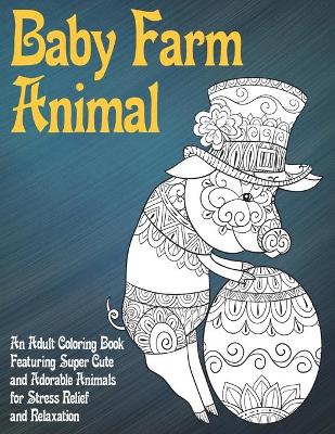 Book cover for Baby Farm Animal - An Adult Coloring Book Featuring Super Cute and Adorable Animals for Stress Relief and Relaxation