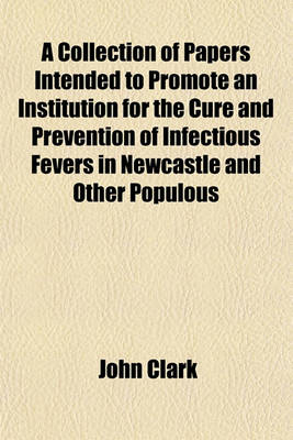 Book cover for A Collection of Papers Intended to Promote an Institution for the Cure and Prevention of Infectious Fevers in Newcastle and Other Populous Towns, by J. Clark