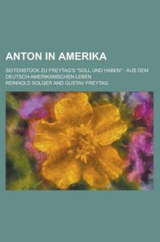 Cover of Anton in Amerika; Seitenstuck Zu Freytag's Soll Und Haben