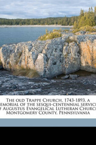 Cover of The Old Trappe Church, 1743-1893, a Memorial of the Sesqui-Centennial Services of Augustus Evangelical Lutheran Church, Montgomery County, Pennsylvania