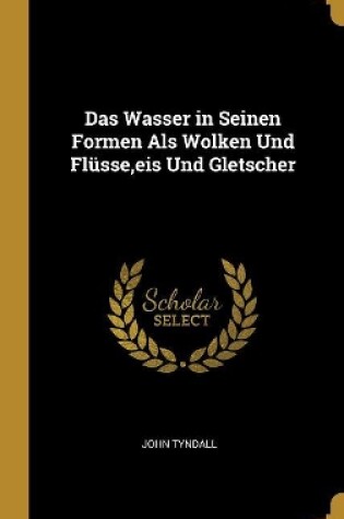 Cover of Das Wasser in Seinen Formen Als Wolken Und Flüsse, eis Und Gletscher