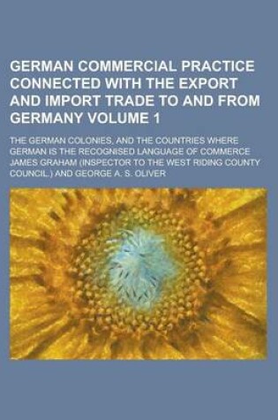 Cover of German Commercial Practice Connected with the Export and Import Trade to and from Germany; The German Colonies, and the Countries Where German Is the Recognised Language of Commerce Volume 1