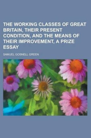 Cover of The Working Classes of Great Britain, Their Present Condition, and the Means of Their Improvement, a Prize Essay