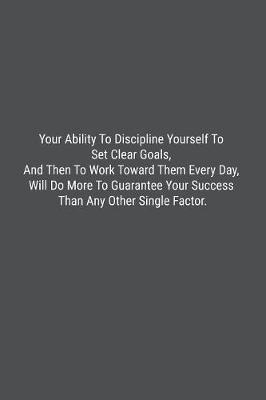 Book cover for Your Ability To Discipline Yourself To Set Clear Goals, And Then To Work Toward Them Every Day, Will Do More To Guarantee Your Success Than Any Other Single Factor.