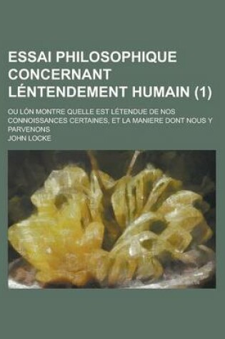 Cover of Essai Philosophique Concernant Lentendement Humain (1); Ou Lon Montre Quelle Est Letendue de Nos Connoissances Certaines, Et La Maniere Dont Nous y Parvenons