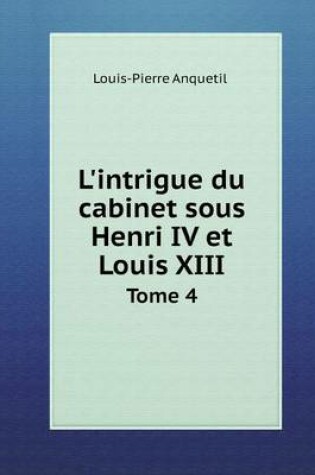 Cover of L'intrigue du cabinet sous Henri IV et Louis XIII Tome 4