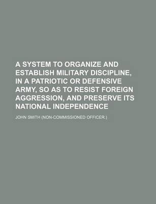 Book cover for A System to Organize and Establish Military Discipline, in a Patriotic or Defensive Army, So as to Resist Foreign Aggression, and Preserve Its National Independence