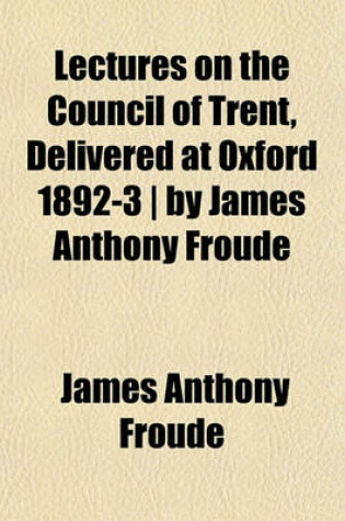 Cover of Lectures on the Council of Trent, Delivered at Oxford 1892-3 - By James Anthony Froude