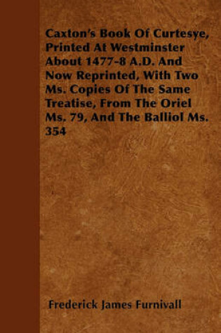 Cover of Caxton's Book Of Curtesye, Printed At Westminster About 1477-8 A.D. And Now Reprinted, With Two Ms. Copies Of The Same Treatise, From The Oriel Ms. 79, And The Balliol Ms. 354