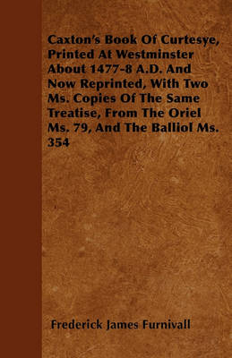 Book cover for Caxton's Book Of Curtesye, Printed At Westminster About 1477-8 A.D. And Now Reprinted, With Two Ms. Copies Of The Same Treatise, From The Oriel Ms. 79, And The Balliol Ms. 354