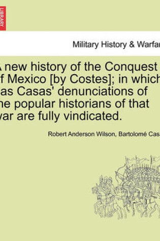 Cover of A New History of the Conquest of Mexico [By Costes]; In Which Las Casas' Denunciations of the Popular Historians of That War Are Fully Vindicated.