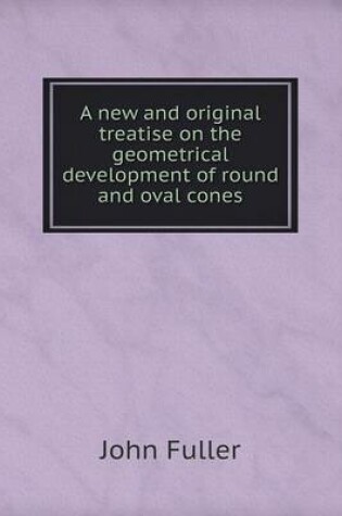 Cover of A new and original treatise on the geometrical development of round and oval cones