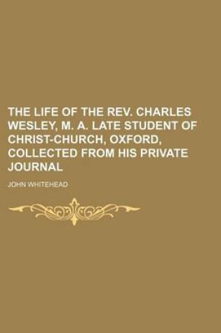 Cover of The Life of the REV. Charles Wesley, M. A. Late Student of Christ-Church, Oxford, Collected from His Private Journal
