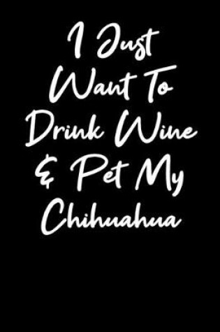 Cover of I Just Want To Drink Wine And Pet My Chihuahua