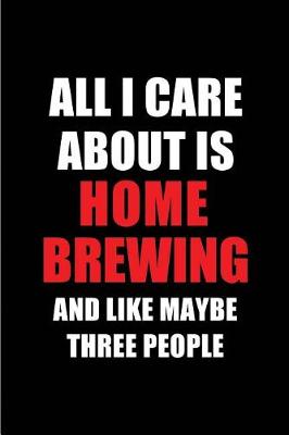 Cover of All I Care about Is Home Brewing and Like Maybe Three People