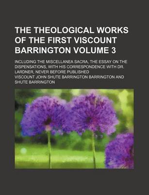 Book cover for The Theological Works of the First Viscount Barrington Volume 3; Including the Miscellanea Sacra, the Essay on the Dispensations, with His Correspondence with Dr. Lardner, Never Before Published