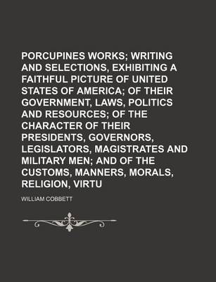 Book cover for Porcupines Works; Writing and Selections, Exhibiting a Faithful Picture of the United States of America of Their Government, Laws, Politics and Resources of the Character of Their Presidents, Governors, Legislators, Magistrates and Military Men and of Th