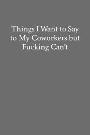 Cover of Things I Want to Say to My Coworkers but Fucking Can't