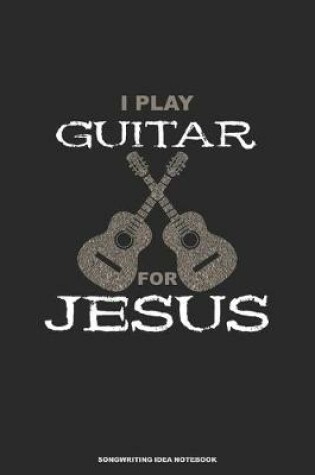 Cover of I PLAY GUITAR FOR JESUS Songwriting Idea Notebook