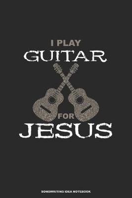 Book cover for I PLAY GUITAR FOR JESUS Songwriting Idea Notebook