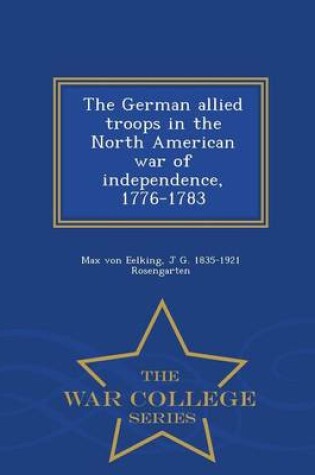 Cover of The German Allied Troops in the North American War of Independence, 1776-1783 - War College Series