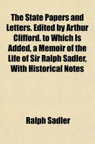 Cover of The State Papers and Letters. Edited by Arthur Clifford. to Which Is Added, a Memoir of the Life of Sir Ralph Sadler, with Historical Notes