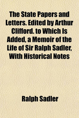 Book cover for The State Papers and Letters. Edited by Arthur Clifford. to Which Is Added, a Memoir of the Life of Sir Ralph Sadler, with Historical Notes