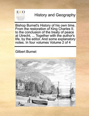 Book cover for Bishop Burnet's History of His Own Time. from the Restoration of King Charles II. to the Conclusion of the Treaty of Peace at Utrecht, ... Together with the Author's Life, by the Editor. and Some Explanatory Notes. in Four Volumes Volume 2 of 4