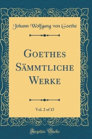 Cover of Goethes Sämmtliche Werke, Vol. 2 of 15 (Classic Reprint)