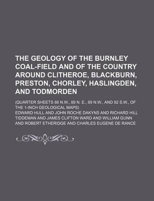 Book cover for The Geology of the Burnley Coal-Field and of the Country Around Clitheroe, Blackburn, Preston, Chorley, Haslingden, and Todmorden; (Quarter Sheets 88 N.W., 89 N. E., 89 N.W., and 92 S.W., of the 1-Inch Geological Maps)