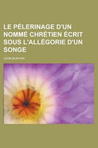 Cover of Le Pelerinage D'Un Nomme Chretien Ecrit Sous L'Allegorie D'Un Songe