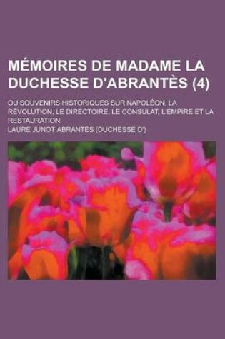 Cover of Memoires de Madame La Duchesse D'Abrantes (4); Ou Souvenirs Historiques Sur Napoleon, La Revolution, Le Directoire, Le Consulat, L'Empire Et La Restau
