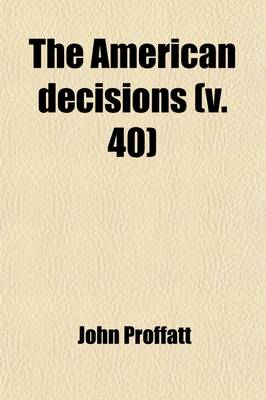 Book cover for The American Decisions (Volume 40); Containing All the Cases of General Value and Authority Decided in the Courts of the Several States, from the Earliest Issue of the State Reports to the Year 1869