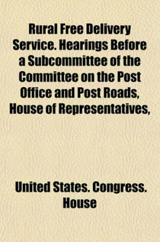 Cover of Rural Free Delivery Service. Hearings Before a Subcommittee of the Committee on the Post Office and Post Roads, House of Representatives,