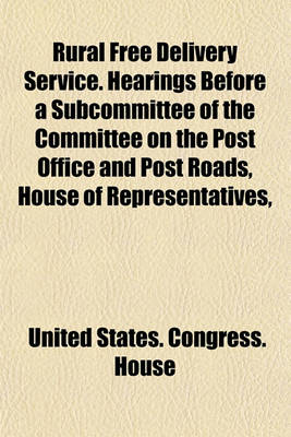 Book cover for Rural Free Delivery Service. Hearings Before a Subcommittee of the Committee on the Post Office and Post Roads, House of Representatives,