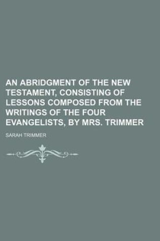 Cover of An Abridgment of the New Testament, Consisting of Lessons Composed from the Writings of the Four Evangelists, by Mrs. Trimmer