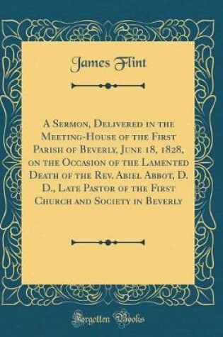 Cover of A Sermon, Delivered in the Meeting-House of the First Parish of Beverly, June 18, 1828, on the Occasion of the Lamented Death of the Rev. Abiel Abbot, D. D., Late Pastor of the First Church and Society in Beverly (Classic Reprint)