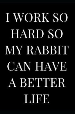 Cover of I Work So Hard So My Rabbit Can Have a Better Life