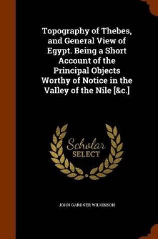 Cover of Topography of Thebes, and General View of Egypt. Being a Short Account of the Principal Objects Worthy of Notice in the Valley of the Nile [&C.]