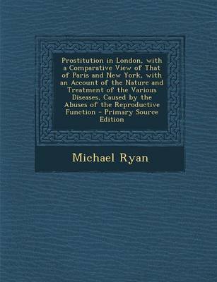 Book cover for Prostitution in London, with a Comparative View of That of Paris and New York, with an Account of the Nature and Treatment of the Various Diseases, Caused by the Abuses of the Reproductive Function - Primary Source Edition